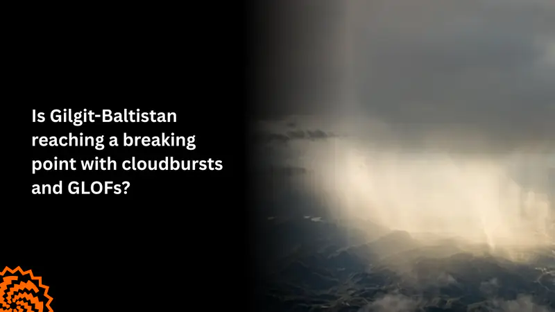 Is Gilgit-Baltistan Reaching a Breaking Point with Cloudbursts and GLOFs?